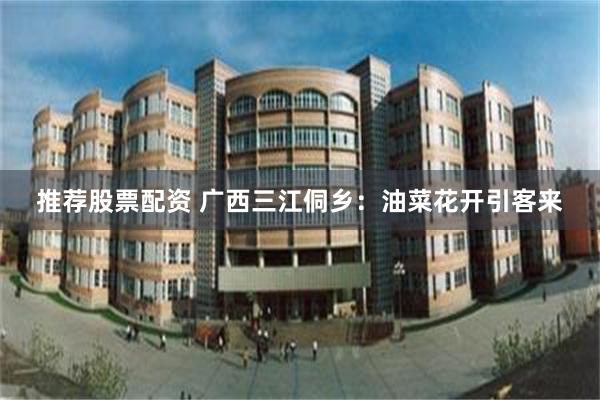 推荐股票配资 广西三江侗乡：油菜花开引客来