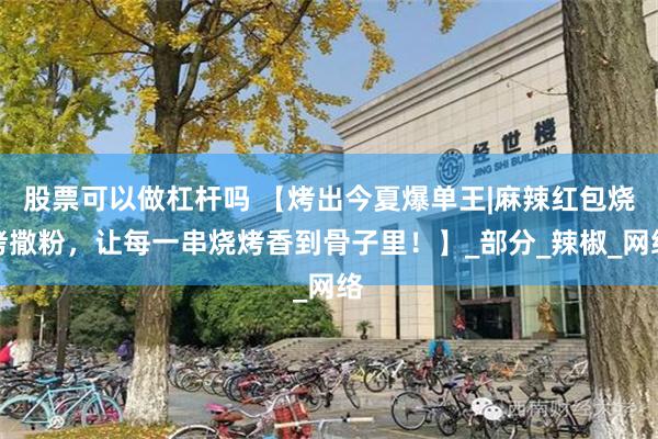 股票可以做杠杆吗 【烤出今夏爆单王|麻辣红包烧烤撒粉，让每一串烧烤香到骨子里！】_部分_辣椒_网络