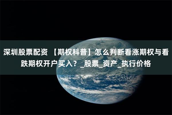 深圳股票配资 【期权科普】怎么判断看涨期权与看跌期权开户买入？_股票_资产_执行价格