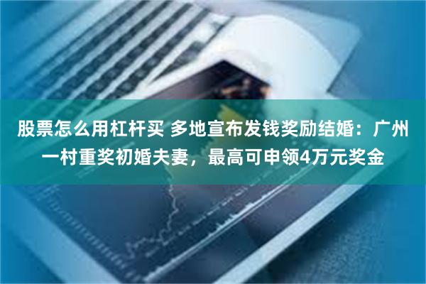 股票怎么用杠杆买 多地宣布发钱奖励结婚：广州一村重奖初婚夫妻，最高可申领4万元奖金