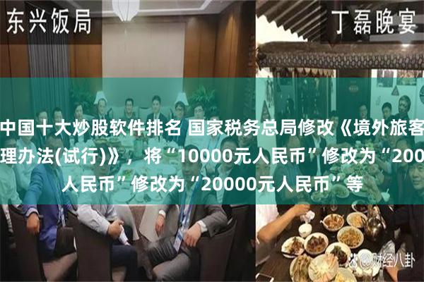 中国十大炒股软件排名 国家税务总局修改《境外旅客购物离境退税管理办法(试行)》，将“10000元人民币”修改为“20000元人民币”等