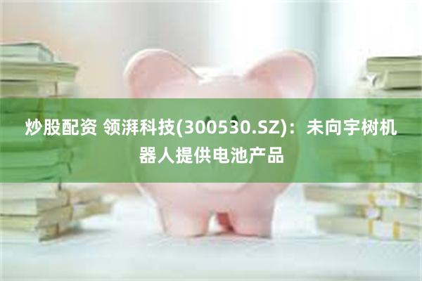 炒股配资 领湃科技(300530.SZ)：未向宇树机器人提供电池产品