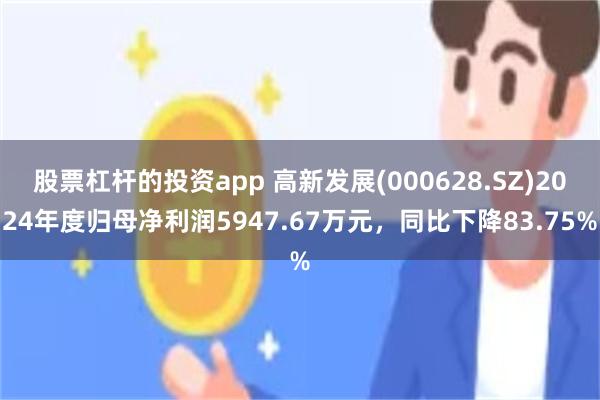 股票杠杆的投资app 高新发展(000628.SZ)2024年度归母净利润5947.67万元，同比下降83.75%