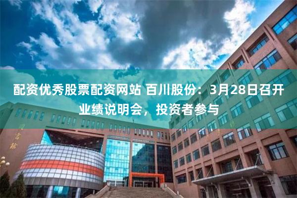 配资优秀股票配资网站 百川股份：3月28日召开业绩说明会，投资者参与