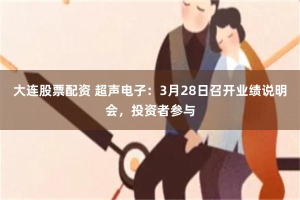 大连股票配资 超声电子：3月28日召开业绩说明会，投资者参与