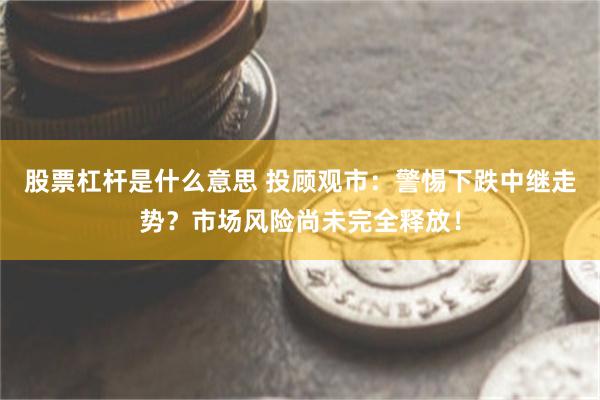 股票杠杆是什么意思 投顾观市：警惕下跌中继走势？市场风险尚未完全释放！