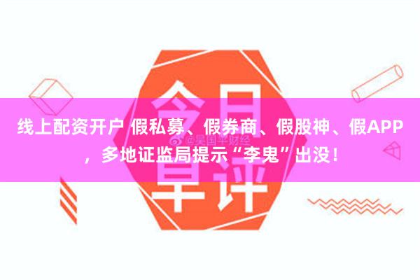 线上配资开户 假私募、假券商、假股神、假APP，多地证监局提示“李鬼”出没！