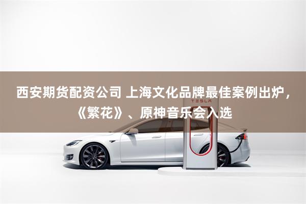 西安期货配资公司 上海文化品牌最佳案例出炉，《繁花》、原神音乐会入选