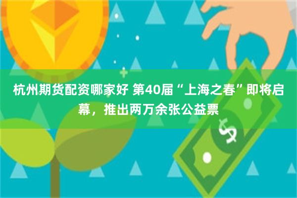杭州期货配资哪家好 第40届“上海之春”即将启幕，推出两万余张公益票