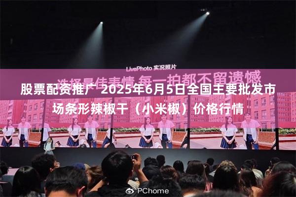 股票配资推广 2025年6月5日全国主要批发市场条形辣椒干(小米椒)价格行情
