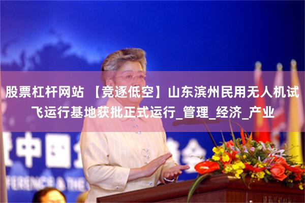 股票杠杆网站 【竞逐低空】山东滨州民用无人机试飞运行基地获批正式运行_管理_经济_产业
