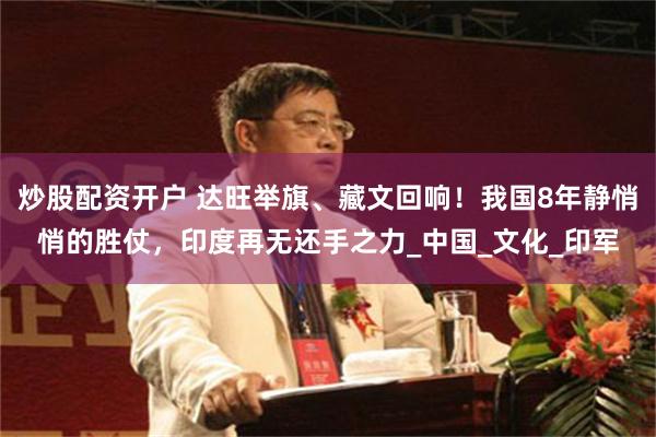 炒股配资开户 达旺举旗、藏文回响！我国8年静悄悄的胜仗，印度再无还手之力_中国_文化_印军