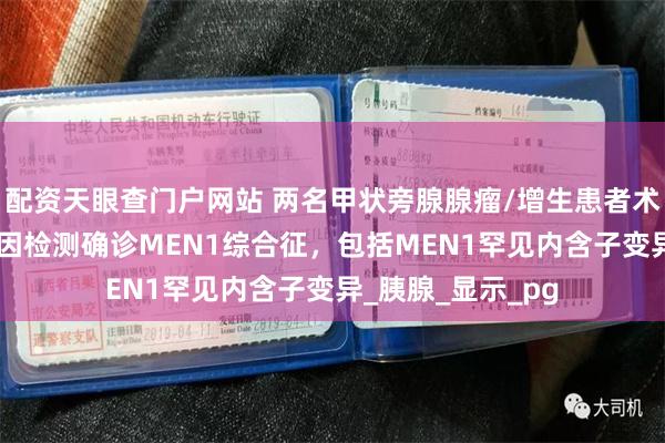 配资天眼查门户网站 两名甲状旁腺腺瘤/增生患者术后复发，NGS基因检测确诊MEN1综合征，包括MEN1罕见内含子变异_胰腺_显示_pg