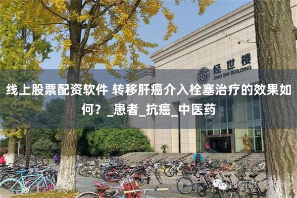 线上股票配资软件 转移肝癌介入栓塞治疗的效果如何？_患者_抗癌_中医药