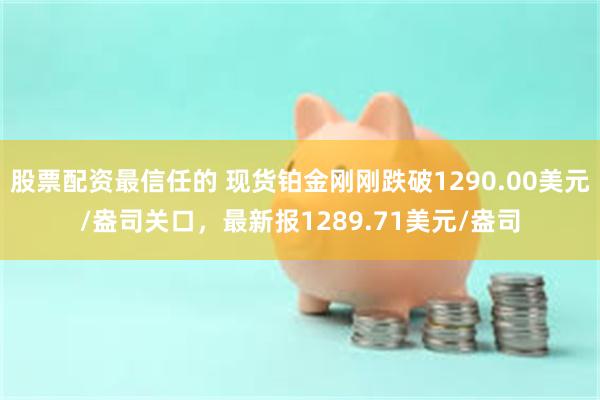 股票配资最信任的 现货铂金刚刚跌破1290.00美元/盎司关口，最新报1289.71美元/盎司