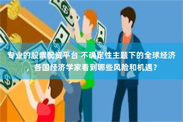 专业的股票配资平台 不确定性主题下的全球经济，各国经济学家看到哪些风险和机遇？