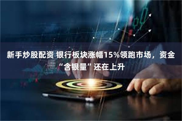 新手炒股配资 银行板块涨幅15%领跑市场，资金“含银量”还在上升