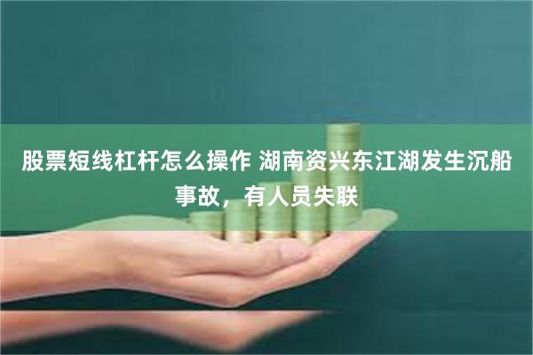 股票短线杠杆怎么操作 湖南资兴东江湖发生沉船事故，有人员失联