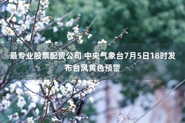 最专业股票配资公司 中央气象台7月5日18时发布台风黄色预警