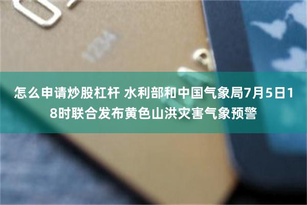 怎么申请炒股杠杆 水利部和中国气象局7月5日18时联合发布黄色山洪灾害气象预警