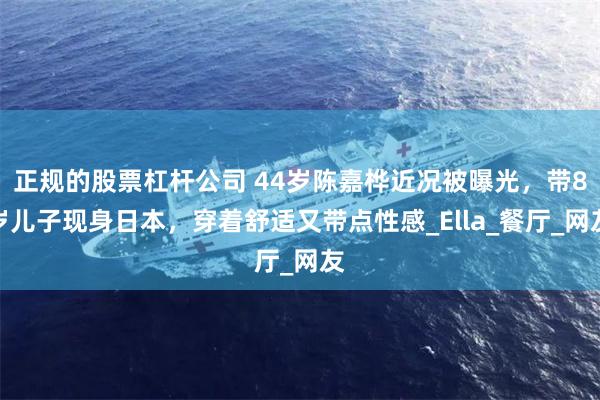 正规的股票杠杆公司 44岁陈嘉桦近况被曝光，带8岁儿子现身日本，穿着舒适又带点性感_Ella_餐厅_网友