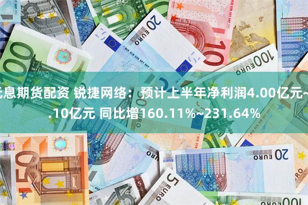 无息期货配资 锐捷网络：预计上半年净利润4.00亿元~5.10亿元 同比增160.11%~231.64%