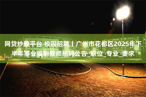 网贷炒股平台 校园招聘丨广州市花都区2025年下半年事业编制教师招聘公告_职位_专业_要求