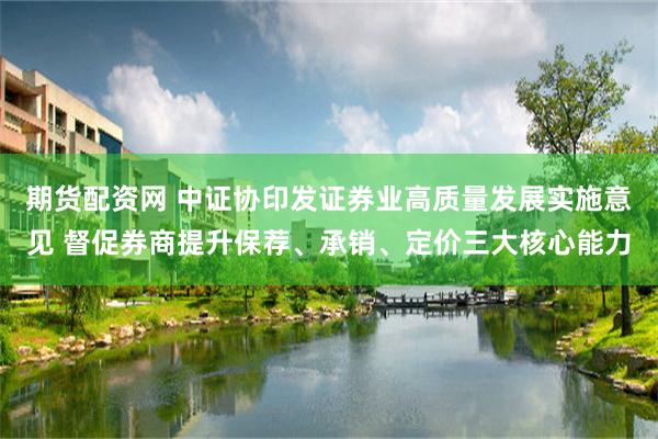 期货配资网 中证协印发证券业高质量发展实施意见 督促券商提升保荐、承销、定价三大核心能力