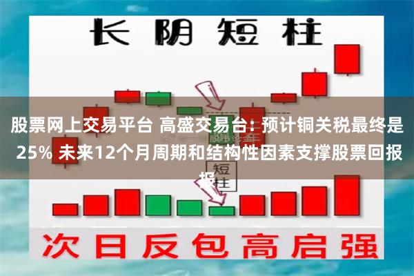 股票网上交易平台 高盛交易台: 预计铜关税最终是 25% 未来12个月周期和结构性因素支撑股票回报