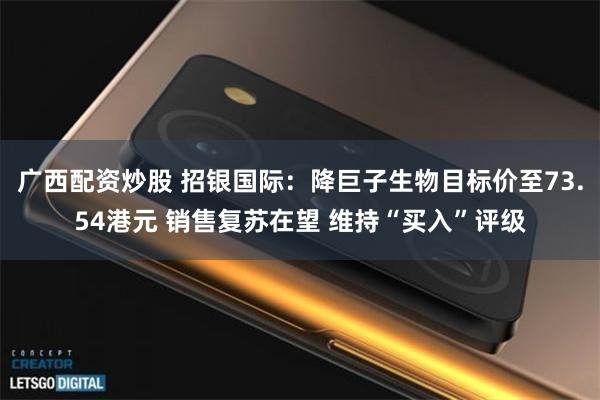 广西配资炒股 招银国际：降巨子生物目标价至73.54港元 销售复苏在望 维持“买入”评级