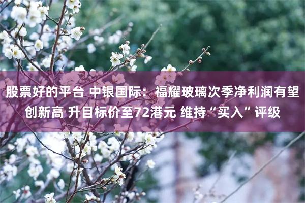 股票好的平台 中银国际：福耀玻璃次季净利润有望创新高 升目标价至72港元 维持“买入”评级