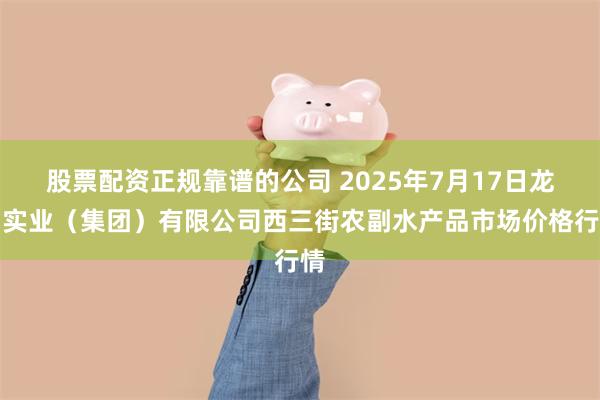 股票配资正规靠谱的公司 2025年7月17日龙门实业（集团）有限公司西三街农副水产品市场价格行情