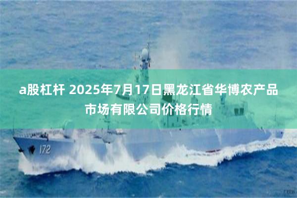 a股杠杆 2025年7月17日黑龙江省华博农产品市场有限公司价格行情