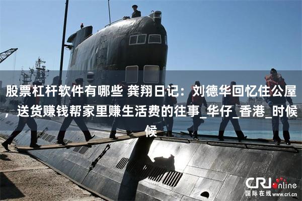 股票杠杆软件有哪些 龚翔日记：刘德华回忆住公屋，送货赚钱帮家里赚生活费的往事_华仔_香港_时候