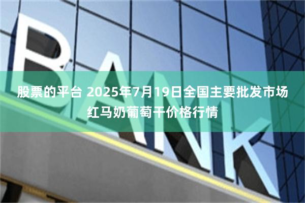 股票的平台 2025年7月19日全国主要批发市场红马奶葡萄干价格行情