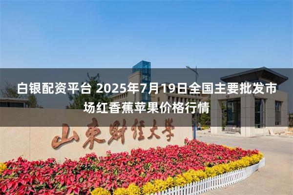 白银配资平台 2025年7月19日全国主要批发市场红香蕉苹果价格行情