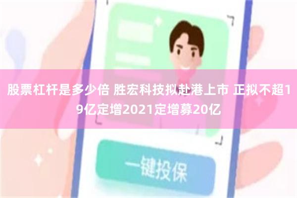 股票杠杆是多少倍 胜宏科技拟赴港上市 正拟不超19亿定增2021定增募20亿
