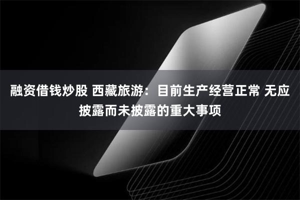 融资借钱炒股 西藏旅游：目前生产经营正常 无应披露而未披露的重大事项