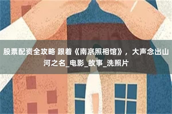 股票配资全攻略 跟着《南京照相馆》，大声念出山河之名_电影_故事_洗照片