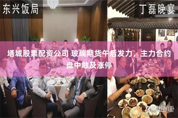 塔城股票配资公司 玻璃期货午后发力，主力合约盘中触及涨停