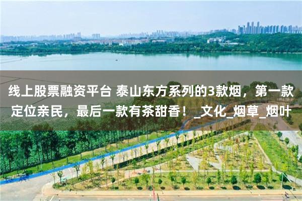 线上股票融资平台 泰山东方系列的3款烟，第一款定位亲民，最后一款有茶甜香！_文化_烟草_烟叶