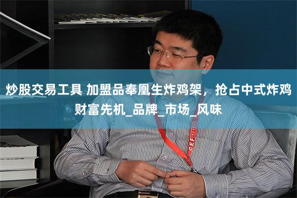 炒股交易工具 加盟品奉凰生炸鸡架，抢占中式炸鸡财富先机_品牌_市场_风味