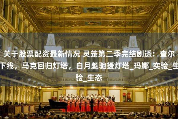 关于股票配资最新情况 灵笼第二季完结剧透：查尔斯下线，马克回归灯塔，白月魁驰援灯塔_玛娜_实验_生态