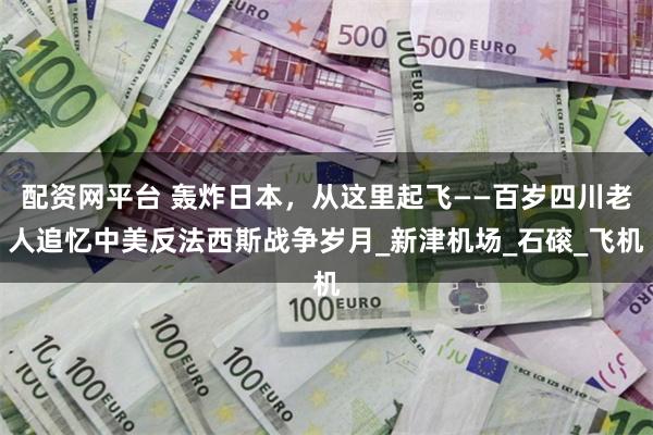 配资网平台 轰炸日本，从这里起飞——百岁四川老人追忆中美反法西斯战争岁月_新津机场_石磙_飞机