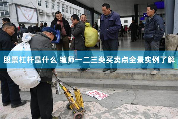 股票杠杆是什么 缠师一二三类买卖点全景实例了解