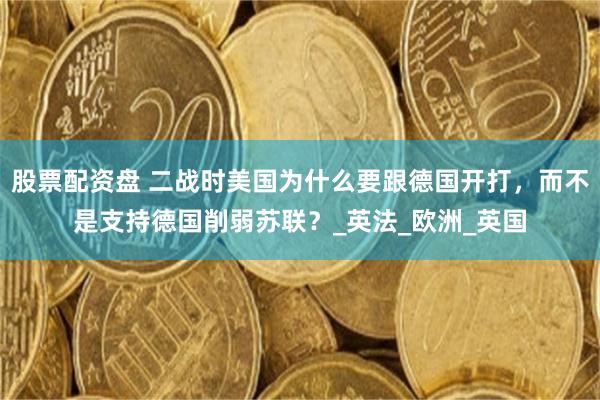 股票配资盘 二战时美国为什么要跟德国开打，而不是支持德国削弱苏联？_英法_欧洲_英国