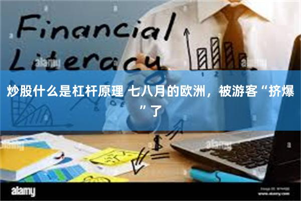 炒股什么是杠杆原理 七八月的欧洲，被游客“挤爆”了