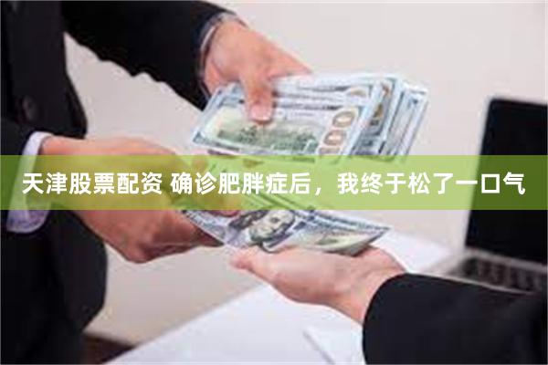 天津股票配资 确诊肥胖症后，我终于松了一口气