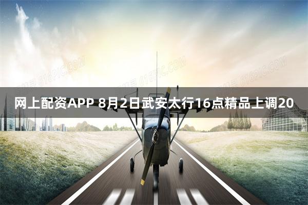 网上配资APP 8月2日武安太行16点精品上调20