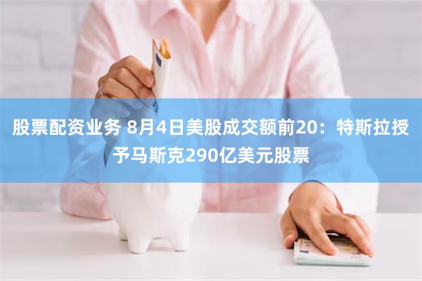 股票配资业务 8月4日美股成交额前20：特斯拉授予马斯克290亿美元股票